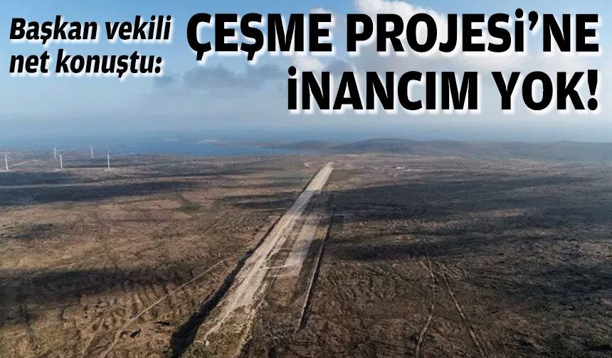 Başkan vekili net konuştu: Çeşme Projesi'ne inancım yok!