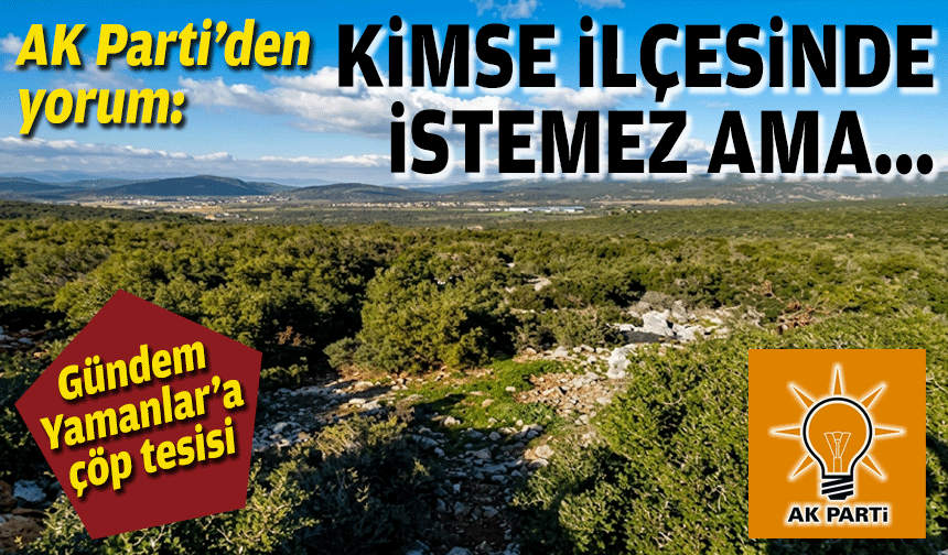 Yamanlar tesisine AK Partili başkandan yorum: Kimse kendi ilçesinde çöp tesisi istemez ama...