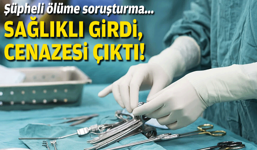 Sağlıklı girdi, cenazesi çıktı... Şüpheli ölüme soruşturma!