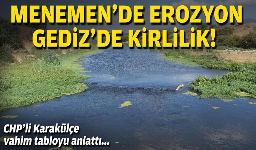 CHP’li Karakülçe vahim tabloyu anlattı: Menemen’de erozyon, Gediz’de kirlilik!