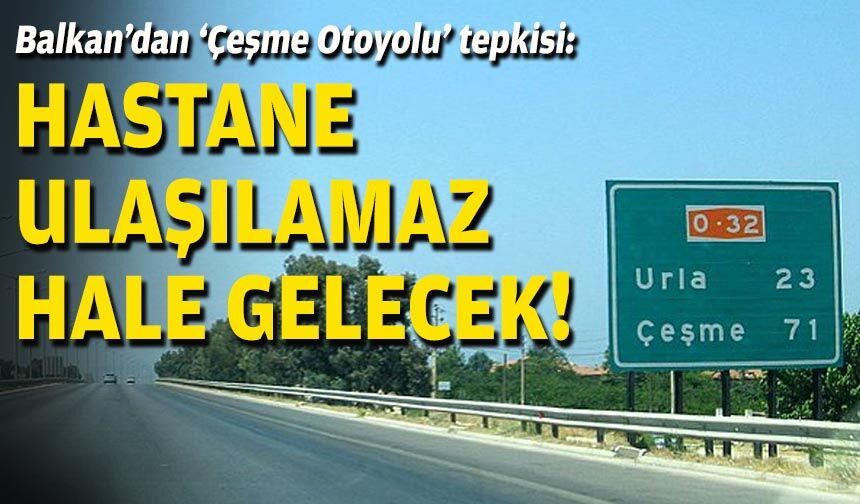 Başkan Balkan’dan ‘Çeşme Otoyolu’ tepkisi: Hastane ulaşılamaz hale gelecek!