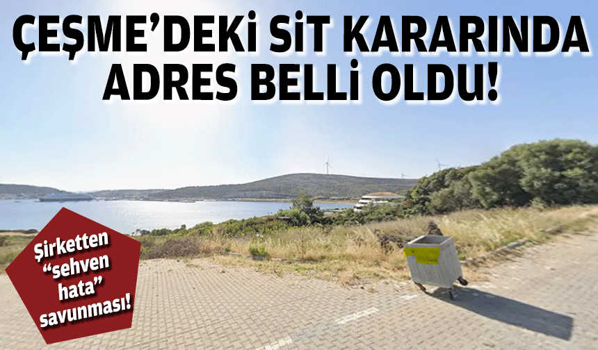 Çeşme’deki SİT kararında adres belli oldu: Şirketten “sehven hata” savunması!