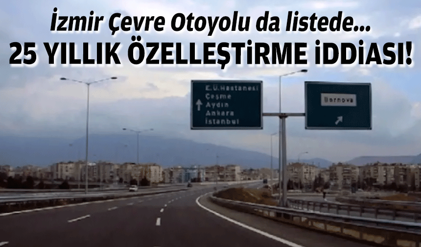 İzmir Çevre Otoyolu da listede... 25 yıllık özelleştirme iddiası!
