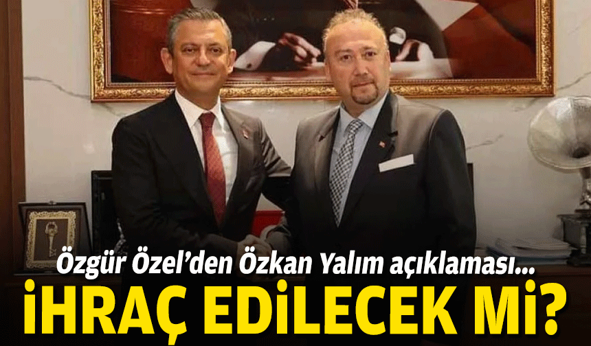 İhraç edilecek mi: Özgür Özel’den Özkan Yalım açıklaması