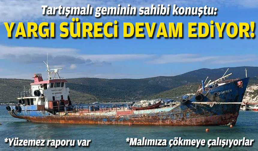 Tartışmalı geminin sahibi konuştu: Yargı süreci devam ediyor!