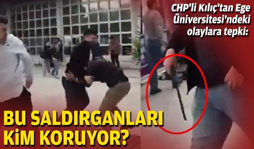CHP'li Kılıç'tan Ege Üniversitesi'ndeki olaylara tepki: Bu saldırganları kim koruyor?