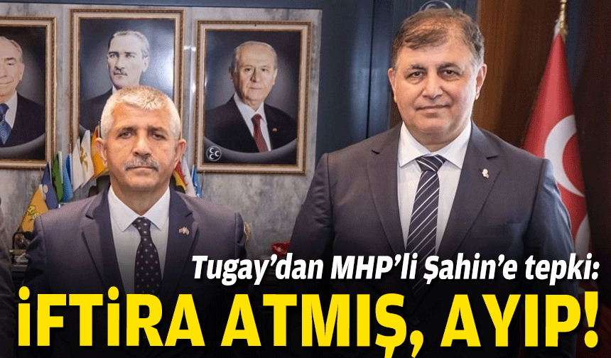 Tugay’dan MHP’li Şahin’e tepki: İftira atmış, ayıptır!