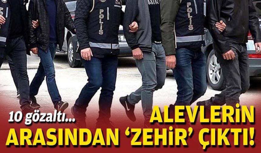 Alevlerin arasından 'zehir' çıktı: 10 gözaltı!