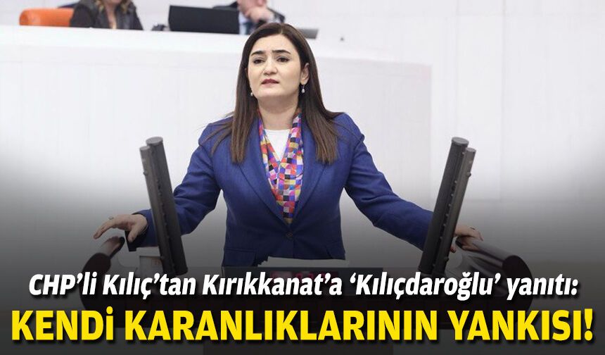 CHP’li Kılıç’tan Kırıkkanat’a ‘Kılıçdaroğlu’ yanıtı: Kendi karanlıklarının yankısı!