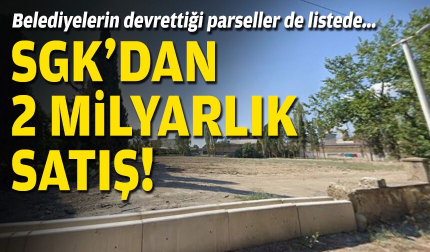 Belediyelerin devrettiği parseller de listede… SGK’dan 2 milyarlık satış!