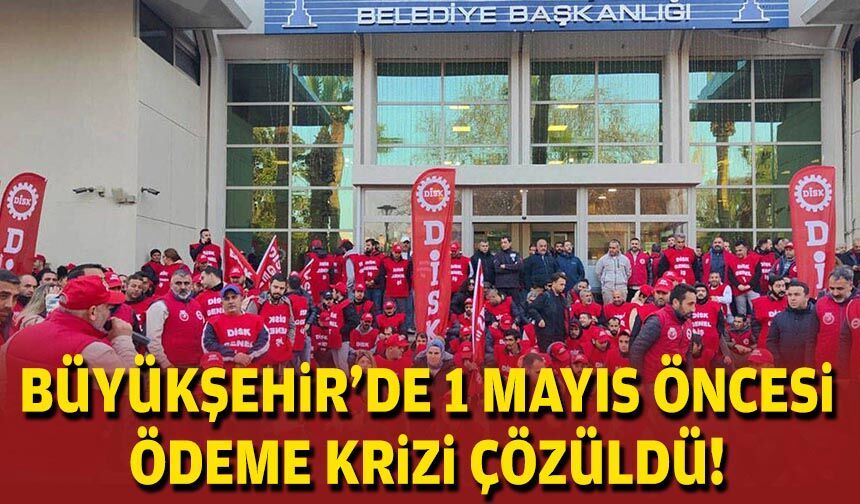Büyükşehir’de 1 Mayıs öncesi ödeme krizi çözüldü!