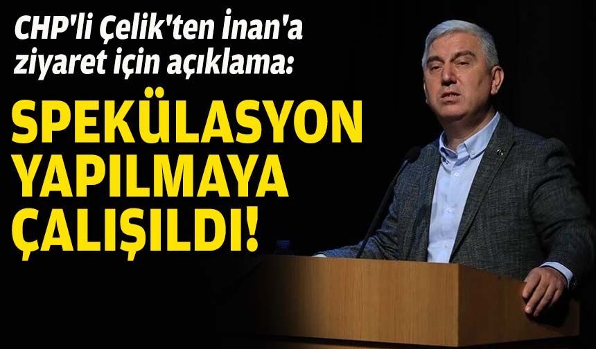CHP'li Çelik'ten İnan'a ziyaret için açıklama: Spekülasyon yapılmaya çalışıldı!