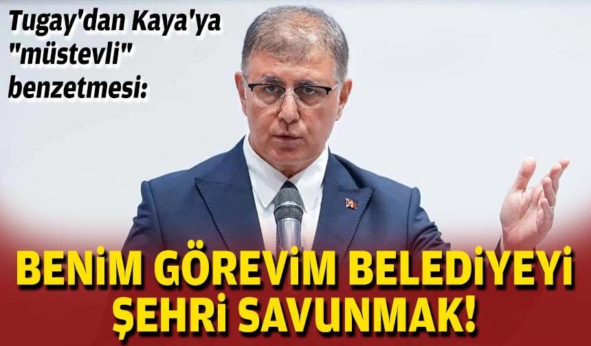 Başkan Tugay'dan AK Partili Kaya'ya "müstevli" benzetmesi: Benim görevim belediyeyi, şehri savunmak!
