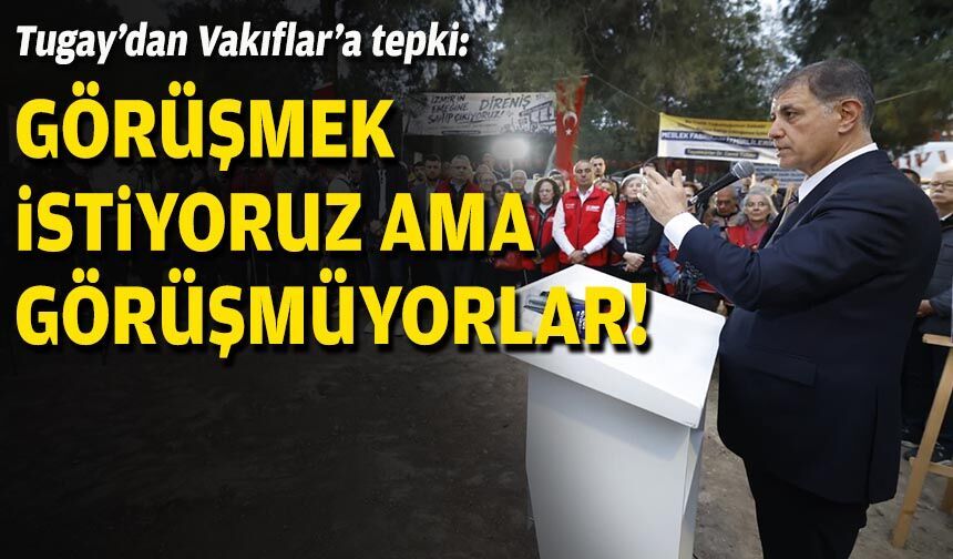Tugay’dan Vakıflar’a tepki: Görüşmek istiyoruz ama görüşmüyorlar!