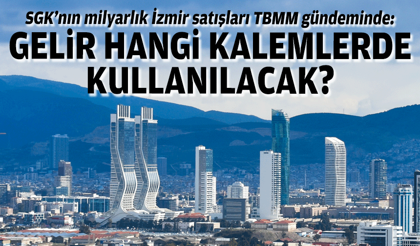SGK’nın milyarlık İzmir satışları TBMM gündeminde: Gelir hangi kalemlerde kullanılacaktır?