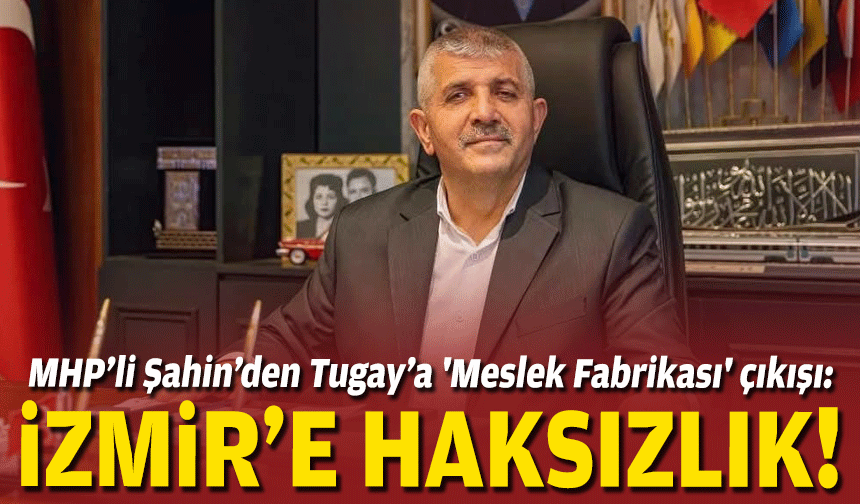 MHP’li Şahin’den Tugay’a 'Meslek Fabrikası' çıkışı: İzmir'e haksızlık!