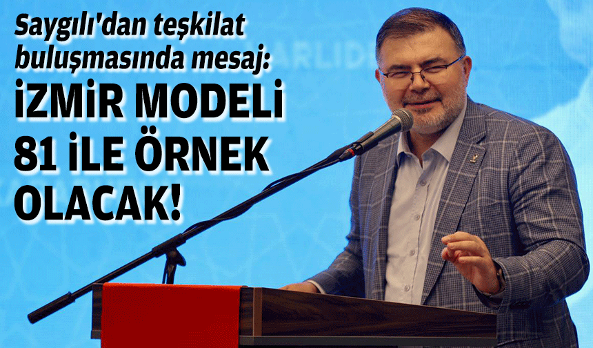 Saygılı'dan teşkilat buluşmasında mesaj: İzmir modeli 81 ilde uygulanacak!