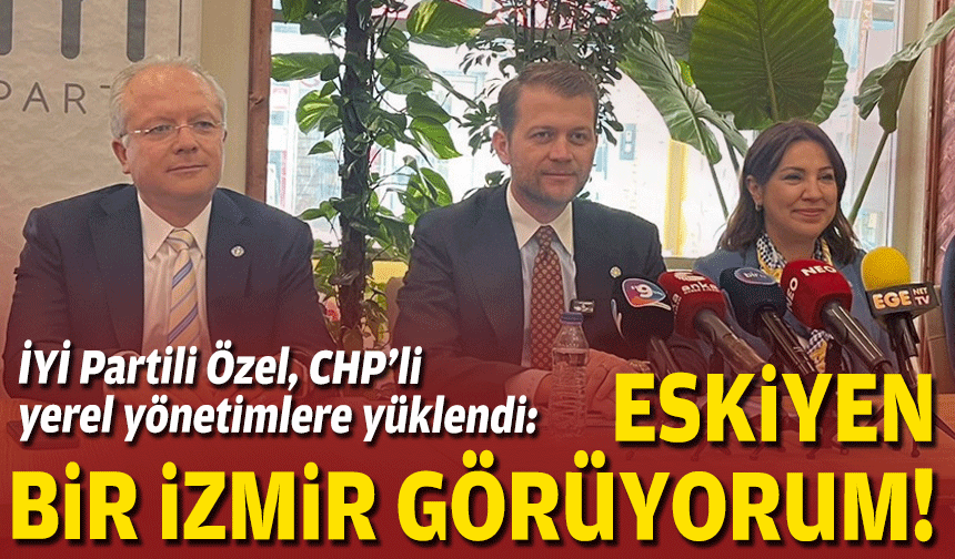İYİ Partili Özel, CHP’li yerel yönetimlere yüklendi: Eskiyen bir İzmir görüyorum!