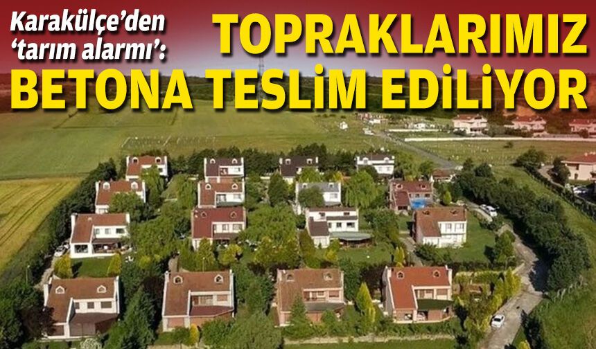 CHP’li Karakülçe’den ‘tarım alarmı’: Topraklarımız betona teslim ediliyor