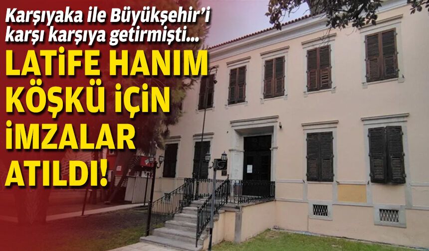 Karşıyaka ile Büyükşehir’i karşı karşıya getirmişti… Latife Hanım Köşkü için imzalar atıldı!