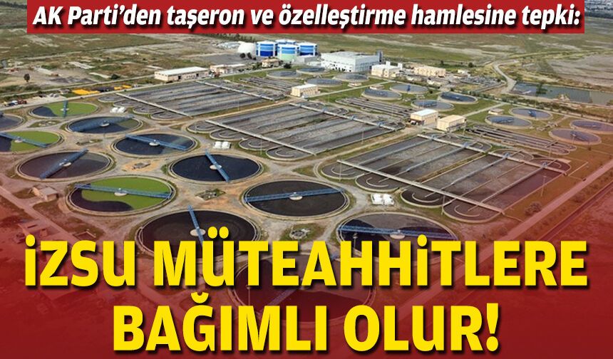 AK Parti’den taşeron ve özelleştirme hamlesine tepki: İZSU müteahhitlere bağımlı olur!