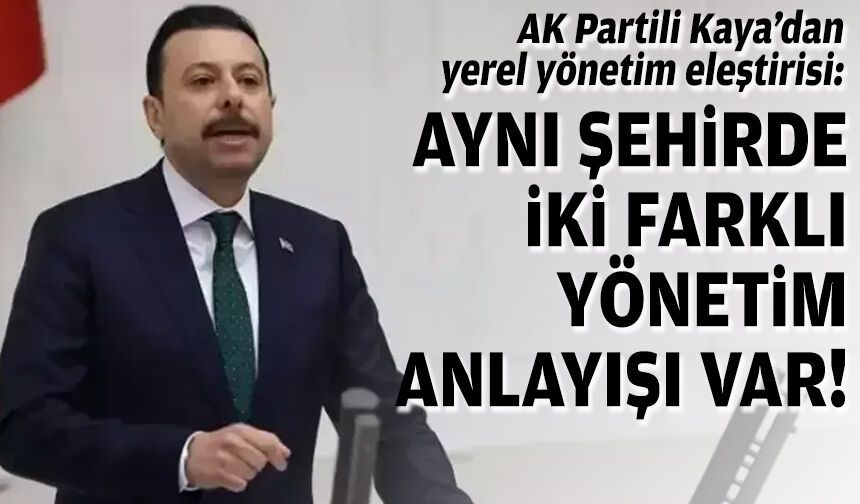 AK Partili Kaya’dan yerel yönetim eleştirisi: Aynı şehirde iki farklı yönetim anlayışı var!