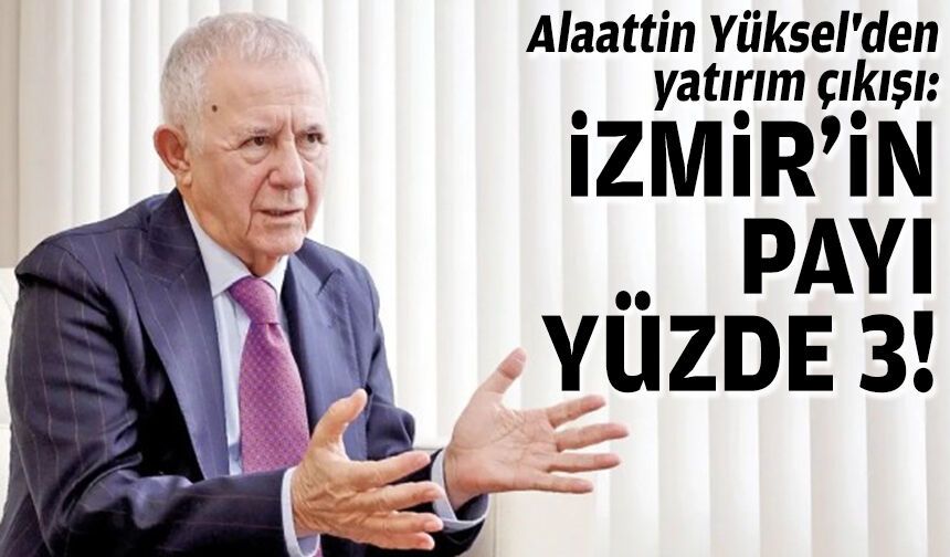 Alaattin Yüksel'den yatırım çıkışı: İzmir'in payı yüzde 3!