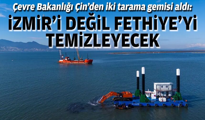 Çevre Bakanlığı Çin’den iki tarama gemisi aldı: İzmir’i değil Fethiye’yi temizleyecek
