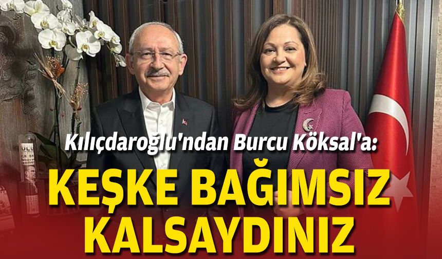 Kılıçdaroğlu'ndan Burcu Köksal'a: Keşke bağımsız kalsaydınız