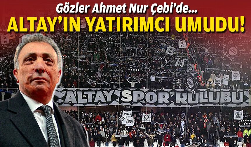 Altay’ın yatırımcı umudu: Gözler Ahmet Nur Çebi'de