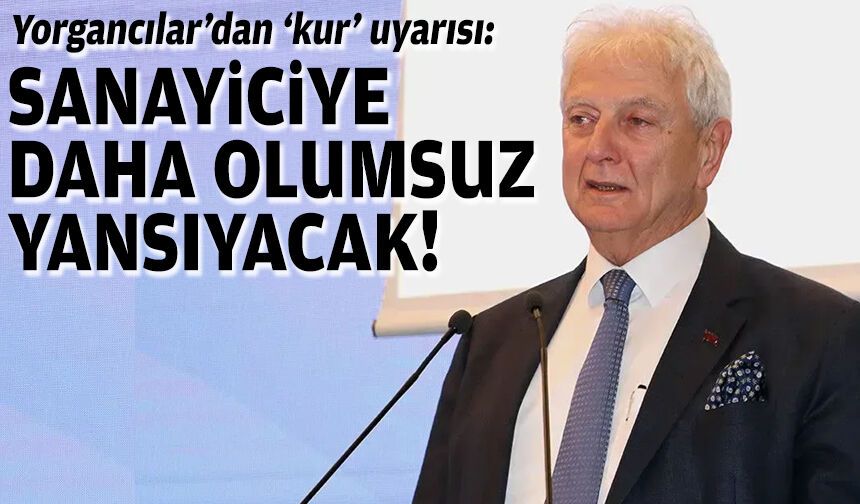 Yorgancılar’dan ‘kur’ uyarısı: Sanayiciye daha olumsuz yansıyacak!