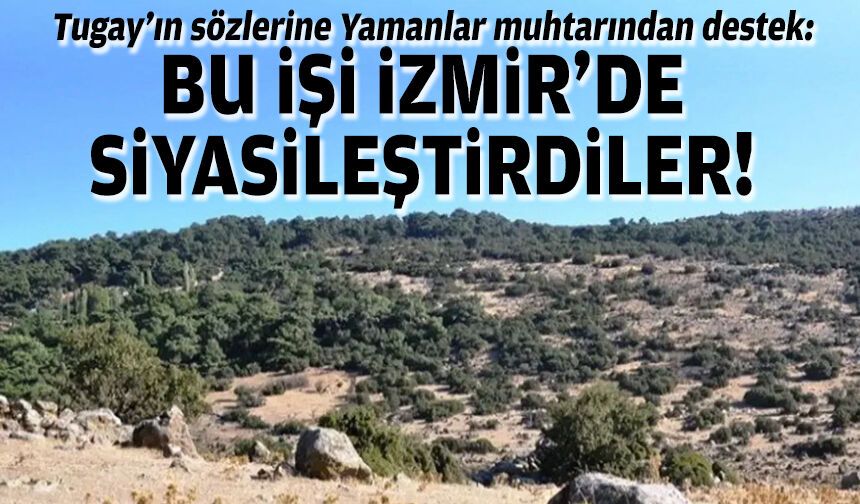 Tugay’ın sözlerine Yamanlar muhtarından destek: Bu işi İzmir’de siyasetleştirdiler!