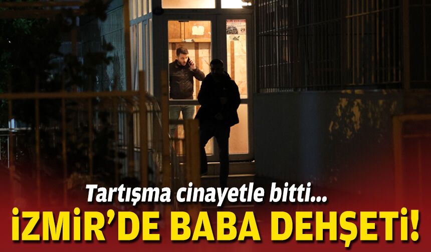 Tartışma cinayetle bitti... İzmir'de baba dehşeti!