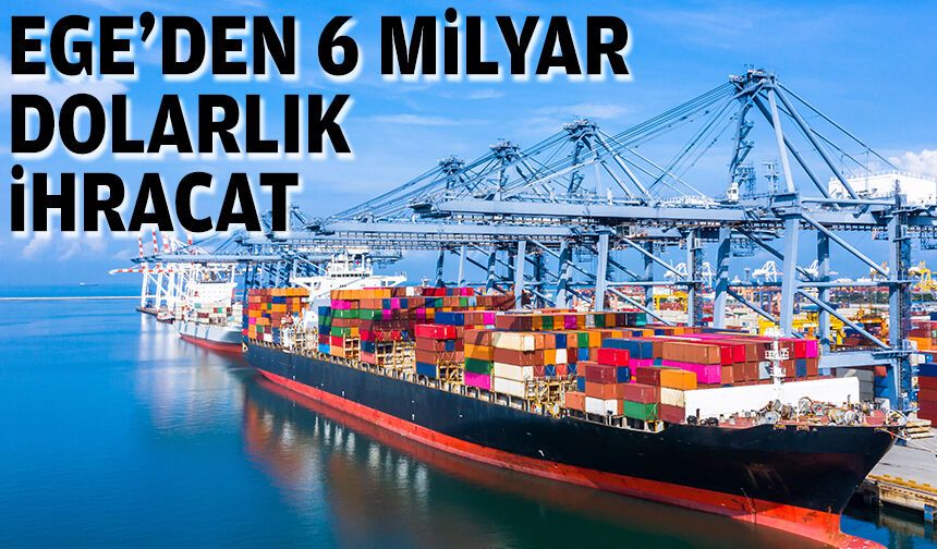 Ege'den 6 milyar dolarlık ihracat
