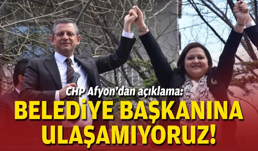 CHP Afyon'dan açıklama: Belediye başkanına ulaşamıyoruz!