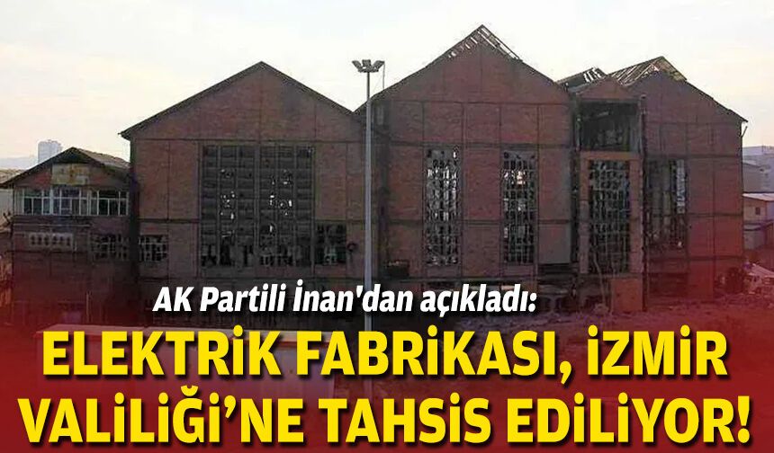 AK Partili İnan'dan açıkladı: Elektrik Fabrikası, İzmir Valiliği'ne tahsis ediliyor!
