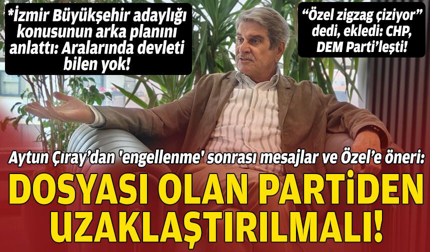 Aytun Çıray’dan 'engellenme' sonrası mesajlar ve Özel’e öneri: Dosyası olan partiden uzaklaştırılmalı!