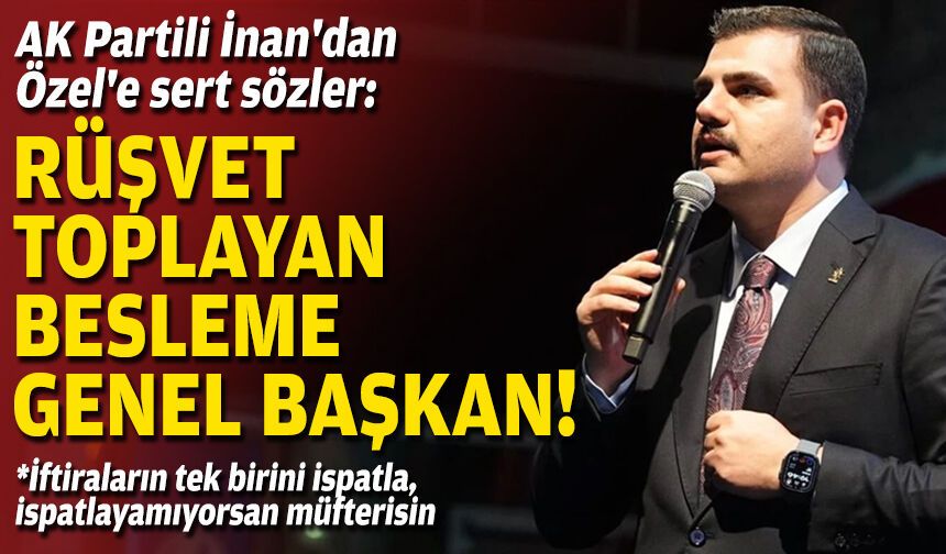 AK Partili İnan'dan Özel'e sert sözler: Rüşvet toplayan, besleme Genel Başkan!