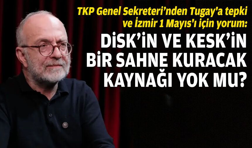 TKP Genel Sekreteri’nden Tugay'a tepki ve İzmir 1 Mayıs'ı için yorum: DİSK'in ve KESK'in bir sahne kuracak kaynağı yok mu?