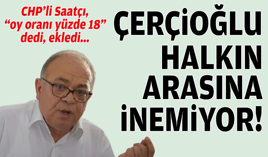CHP’li Saatçı, “oy oranı yüzde 18” dedi, ekledi: Çerçioğlu halkın arasına inemiyor!