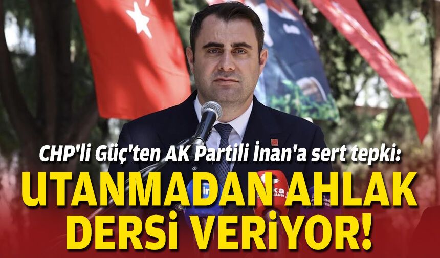 CHP'li Güç'ten AK Partili İnan'a sert tepki: Utanmadan ahlak dersi veriyor