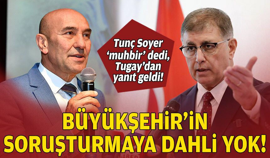 Soyer ‘muhbir’ dedi, Tugay’dan yanıt geldi: Büyükşehir’in soruşturmaya dahli yok!