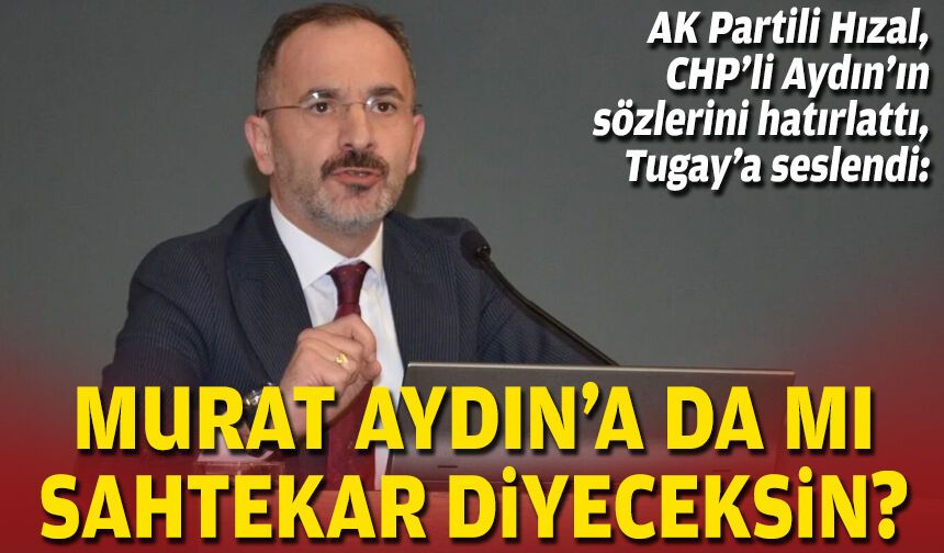 AK Partili Hızal, CHP’li Aydın’ın sözlerini hatırlattı, Tugay’a seslendi: Murat Aydın’a da mı sahtekar diyeceksin?