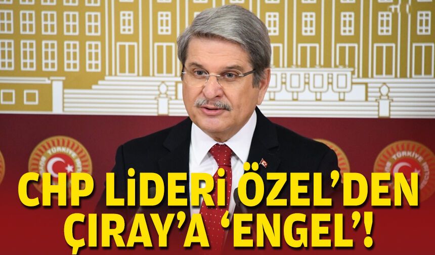 CHP Lideri Özel'den Çıray'a 'engel'!