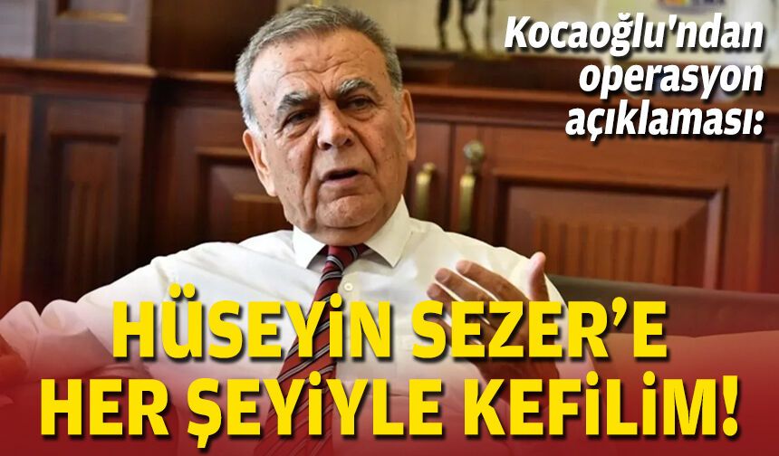 Kocaoğlu'ndan operasyon açıklaması: Hüseyin Sezer'e her şeyiyle kefilim!