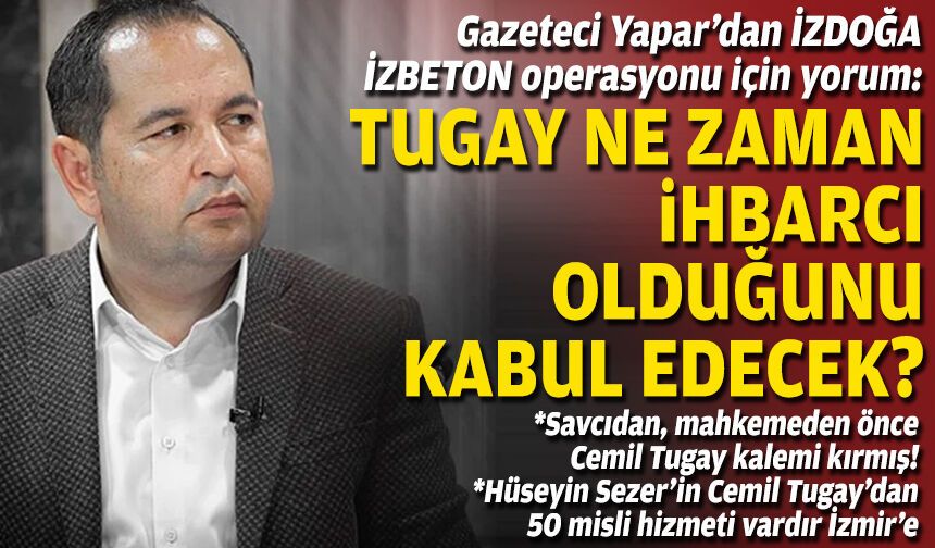 Gazeteci Yapar’dan İZDOĞA-İZBETON operasyonu için yorum: Tugay ne zaman ihbarcı olduğunu kabul edecek?