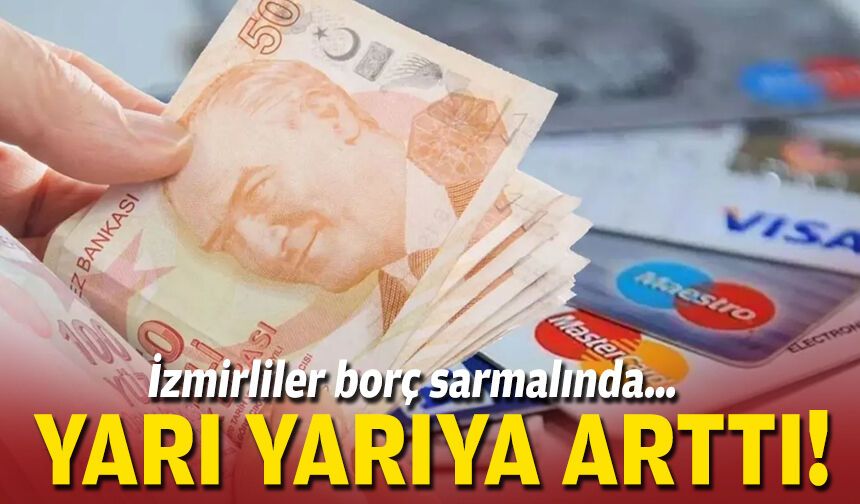 İzmirliler borç sarmalında… Yarı yarıya arttı!