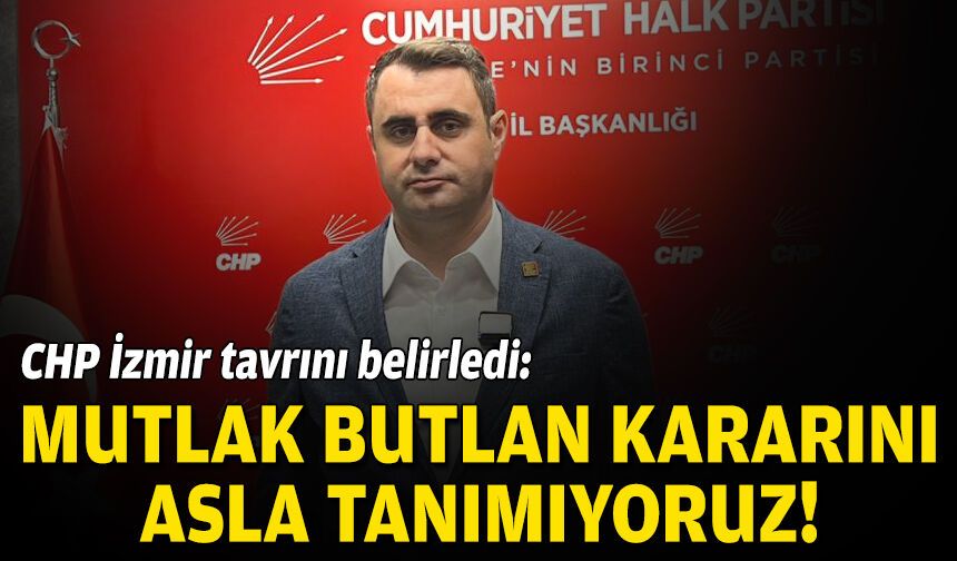CHP İzmir tavrını belirledi: Mutlak butlan kararını asla tanımıyoruz!