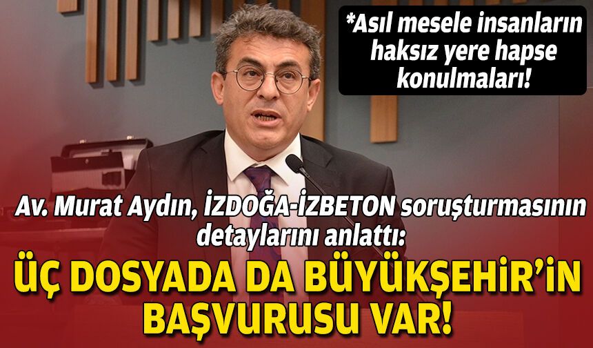 Av. Murat Aydın, İZDOĞA-İZBETON soruşturmasının detaylarını anlattı: Üç dosyada da Büyükşehir’in başvurusu var!