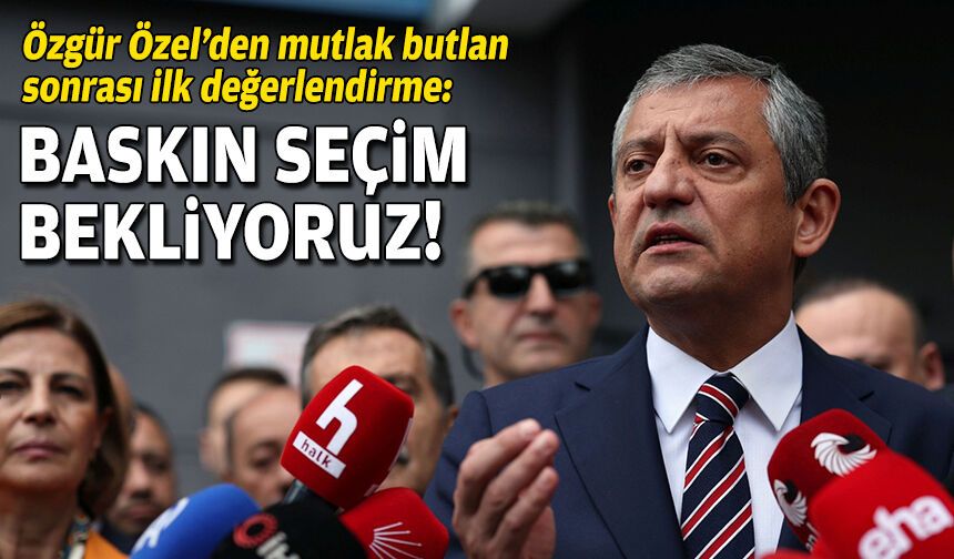 Özgür Özel'den yeni açıklama: Baskın seçim bekliyoruz!